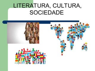LITERATURA, CULTURA,
SOCIEDADE
 