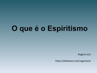 Rogério Cisi
http://slideshare.net/rogeriocisi
O que é o Espiritismo
 