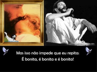 Mas isso não impede que eu repita: É bonita, é bonita e é bonita! 