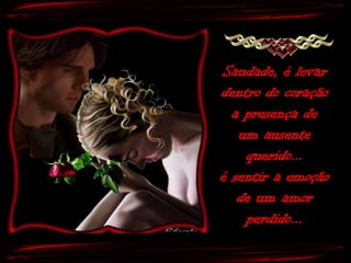 Saudade, é levar
dentro do coração
  a presença de
   um ausente
    querido...
é sentir a emoção
   de um amor
    perdido...
 