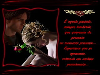 É aquele passado,
   sempre lembrado,
   que queremos de
        presente
no momento presente...
  Esperamos que se
       apresente,
 voltando em caráter
     permanente...
 