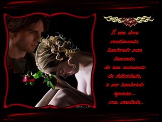 É um doce
    sentimento,
  lembrado sem
      lamento,
de um momento
  de felicidade,
 a ser lembrado
     apenas...
   com saudade..
 