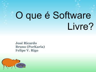 O que é Software
           Livre?
José Ricardo
Bruno (PorKaria)
Felipe V. Rigo
 