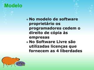 Modelo

         No modelo de software
         proprietário os
         programadores cedem o
         direito de cópia às
         empresas
         No Software Livre são
         utilizadas licenças que
         fornecem as 4 liberdades
 