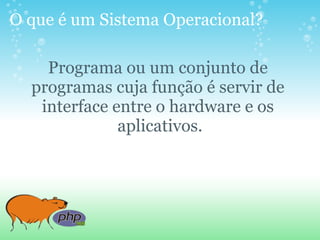 O que é um Sistema Operacional?

    Programa ou um conjunto de
  programas cuja função é servir de
   interface entre o hardware e os
              aplicativos.
 