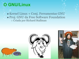 O GNU/Linux
  Kernel Linux + Conj. Ferramentas GNU
  Proj. GNU da Free Software Foundation
    Criada por Richard Stallman
 