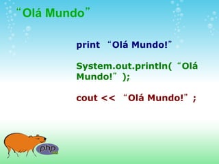 “Olá Mundo”

        print “Olá Mundo!”

        System.out.println(“Olá
        Mundo!”);

        cout << “Olá Mundo!”;
 