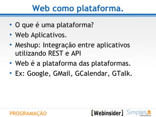 Web como plataforma. O que é uma plataforma? Web Aplicativos. Meshup: Integração entre aplicativos  utilizando REST e API Web é a plataforma das plataformas. Ex: Google, GMail, GCalendar, GTalk. PROGRAMAÇÃO 