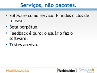 Serviços, não pacotes. Software como serviço. Fim dos ciclos de release. Beta perpétuo. Feedback é ouro: o usuário faz o software. Testes ao vivo.  PROGRAMAÇÃO 