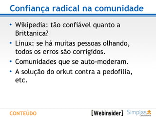 Confiança radical na comunidade   Wikipedia: tão confiável quanto a Brittanica? Linux: se há muitas pessoas olhando,  todos os erros são corrigidos. Comunidades que se auto-moderam. A solução do orkut contra a pedofilia, etc. CONTEÚDO 