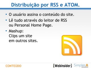 Distribuição por RSS e ATOM. O usuário assina o conteúdo do site. Lê tudo através do leitor de RSS ou Personal Home Page. Mashup:  Clips um site  em outros sites. CONTEÚDO 