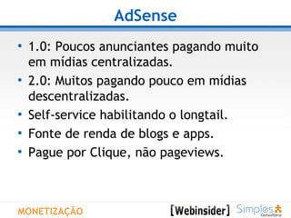 AdSense 1.0: Poucos anunciantes pagando muito em mídias centralizadas. 2.0: Muitos pagando pouco em mídias descentralizadas. Self-service habilitando o longtail. Fonte de renda de blogs e apps. Pague por Clique, não pageviews.  MONETIZAÇÃO 