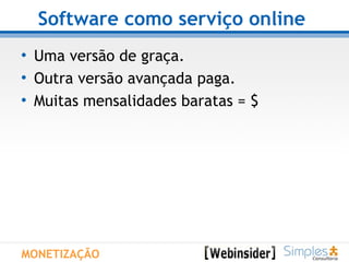 Software como serviço online   Uma versão de graça. Outra versão avançada paga. Muitas mensalidades baratas = $  MONETIZAÇÃO 