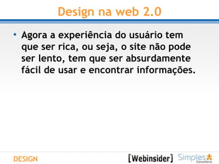 Design na web 2.0 Agora a experiência do usuário tem  que ser rica, ou seja, o site não pode  ser lento, tem que ser absurdamente  fácil de usar e encontrar informações. DESIGN 