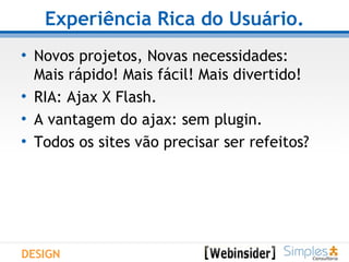 Experiência Rica do Usuário. Novos projetos, Novas necessidades: Mais rápido! Mais fácil! Mais divertido! RIA: Ajax X Flash. A vantagem do ajax: sem plugin. Todos os sites vão precisar ser refeitos?  DESIGN 