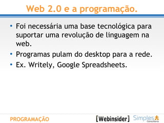 Web 2.0 e a programação. Foi necessária uma base tecnológica para suportar uma revolução de linguagem na web. Programas pulam do desktop para a rede.  Ex. Writely, Google Spreadsheets. PROGRAMAÇÃO 