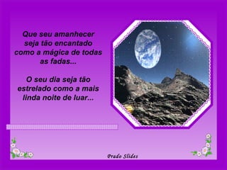 Que seu amanhecer seja tão encantado como a mágica de todas as fadas... O seu dia seja tão estrelado como a mais linda noite de luar... 