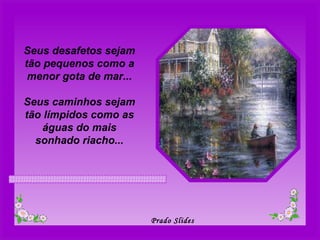 Seus desafetos sejam tão pequenos como a menor gota de mar... Seus caminhos sejam tão límpidos como as águas do mais sonhado riacho... 