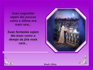 Suas angústias sejam tão poucas como a última ave mais rara... Suas fantasias sejam tão boas como o desejo da jóia mais cara... 