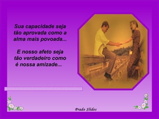 Sua capacidade seja tão aprovada como a alma mais povoada... E nosso afeto seja tão verdadeiro como é nossa amizade...   