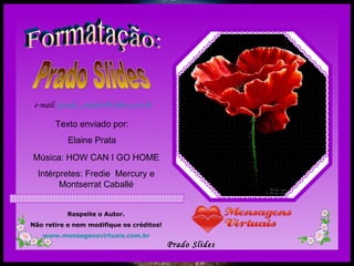 Formatação: Prado Slides e-mail:  [email_address]   Música: HOW CAN I GO HOME Intérpretes: Fredie  Mercury e Montserrat Caballé Respeite o Autor. Não retire e nem modifique os créditos! www.mensagensvirtuais.com.br Texto enviado por: Elaine Prata 
