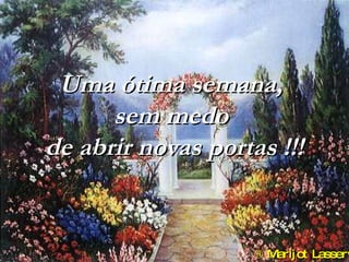 Uma ótima semana,  sem medo  de abrir novas portas !!!    Marijot Lasserve 