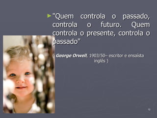 "Quem controla o passado, controla o futuro. Quem controla o presente, controla o passado"  (  George Orwell , 1903/50– escritor e ensaísta inglês ) 