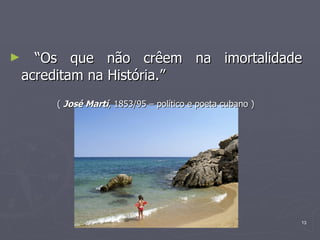 “ Os que não crêem na imortalidade acreditam na História.” (  José Martí , 1853/95 – político e poeta cubano ) 