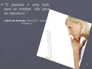 “ O passado é uma lição para se meditar, não para se reproduzir.”  (  Mário de Andrade , 1893/1945 – escritor brasileiro ) 