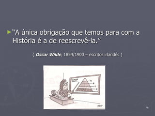 “ A única obrigação que temos para com a História é a de reescrevê-la.” (  Oscar Wilde , 1854/1900 – escritor irlandês ) 