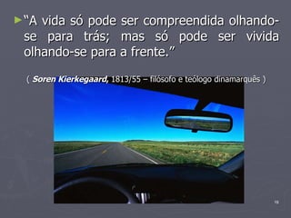“ A vida só pode ser compreendida olhando-se para trás; mas só pode ser vivida olhando-se para a frente.”  (  Soren Kierkegaard ,  1813/55 – filósofo e teólogo dinamarquês ) 