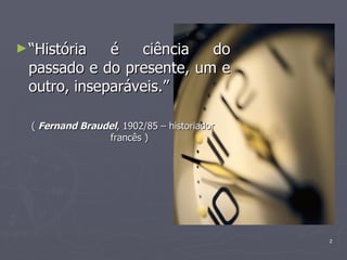 “ História é ciência do passado e do presente, um e outro, inseparáveis.” (  Fernand Braudel , 1902/85 – historiador francês ) 