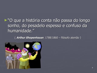 “ O que a história conta não passa do longo sonho, do pesadelo espesso e confuso da humanidade.”  (  Arthur Shopenhauer , 1788/1860 – filósofo alemão )   