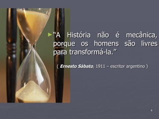 “ A História não é mecânica, porque os homens são livres para transformá-la.” (  Ernesto Sábato , 1911 – escritor argentino ) 