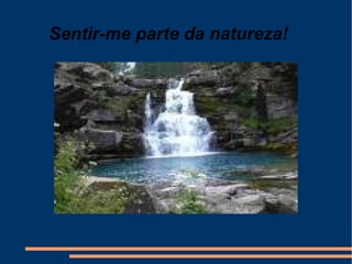 Sentir-me parte da natureza!  