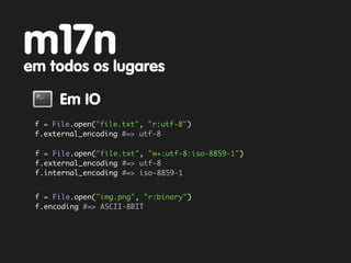 m17n
em todos os lugares

      Em IO
 f = File.open("file.txt", "r:utf-8")
 f.external_encoding #=> utf-8

 f = File.open("file.txt", "w+:utf-8:iso-8859-1")
 f.external_encoding #=> utf-8
 f.internal_encoding #=> iso-8859-1


 f = File.open("img.png", "r:binary")
 f.encoding #=> ASCII-8BIT
 
