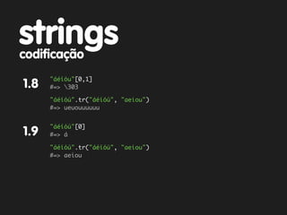 strings
codificação
      "áéíóu"[0,1]
1.8   #=> 303

      "áéíóú".tr("áéíóú", "aeiou")
      #=> ueuouuuuuu


      "áéíóú"[0]
1.9   #=> á

      "áéíóú".tr("áéíóú", "aeiou")
      #=> aeiou
 