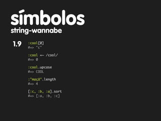 símbolos
string-wannabe
1.9   :cool[0]
      #=> "c"

      :cool =~ /cool/
      #=> 0

      :cool.upcase
      #=> COOL

      :"maçã".length
      #=> 4

      [:c, :b, :a].sort
      #=> [:a, :b, :c]
 