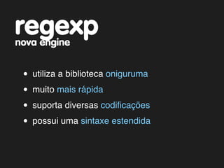regexp
nova engine


 • utiliza a biblioteca oniguruma
 • muito mais rápida
 • suporta diversas codiﬁcações
 • possui uma sintaxe estendida
 