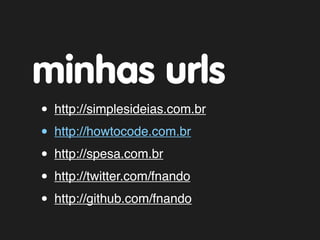 minhas urls
• http://simplesideias.com.br
• http://howtocode.com.br
• http://spesa.com.br
• http://twitter.com/fnando
• http://github.com/fnando
 