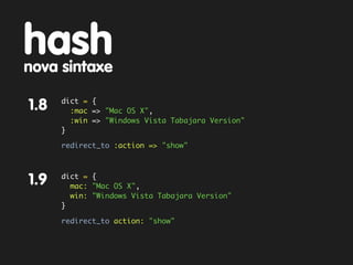 hash
nova sintaxe
      dict = {
1.8     :mac => "Mac OS X",
        :win => "Windows Vista Tabajara Version"
      }

      redirect_to :action => "show"



      dict = {
1.9     mac: "Mac OS X",
        win: "Windows Vista Tabajara Version"
      }

      redirect_to action: "show"
 
