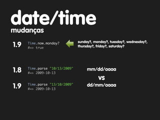 date/time
mudanças
      Time.now.monday?          sunday?, monday?, tuesday?, wednesday?,
1.9   #=> true                  thursday?, friday?, saturday?




      Time.parse "10/13/2009"
1.8   #=> 2009-10-13
                                     mm/dd/aaaa
                                           vs
      Time.parse "13/10/2009"
1.9   #=> 2009-10-13
                                     dd/mm/aaaa
 