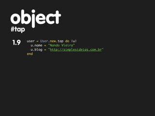 object
#tap
       user = User.new.tap do |u|
1.9      u.name = "Nando Vieira"
         u.blog = "http://simplesideias.com.br"
       end
 