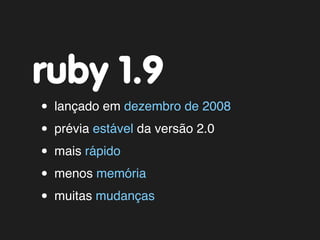 ruby 1.9
• lançado em dezembro de 2008
• prévia estável da versão 2.0
• mais rápido
• menos memória
• muitas mudanças
 