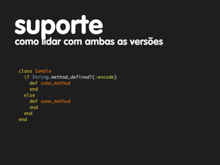 suporte
como lidar com ambas as versões

class Sample
  if String.method_defined?(:encode)
    def some_method
    end
  else
    def some_method
    end
  end
end
 