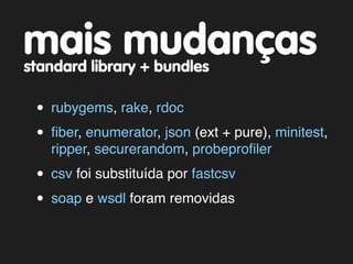 mais mudanças
standard library + bundles

 • rubygems, rake, rdoc
 • ﬁber, enumerator, json (ext + pure), minitest,
   ripper, securerandom, probeproﬁler

 • csv foi substituída por fastcsv
 • soap e wsdl foram removidas
 