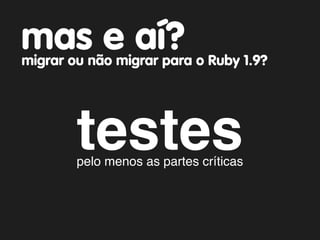 mas e aí?
migrar ou não migrar para o Ruby 1.9?




        testes
        pelo menos as partes críticas
 