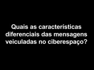 Quais as características diferenciais das mensagens veiculadas no ciberespaço? 