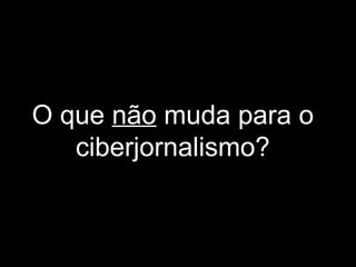 O que  não  muda para o ciberjornalismo? 