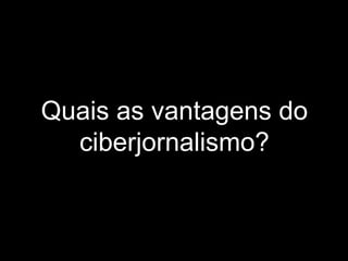 Quais as vantagens do ciberjornalismo? 